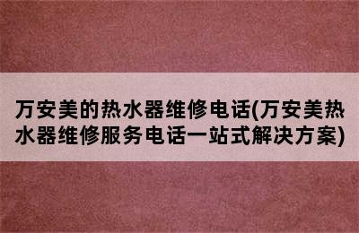 万安美的热水器维修电话(万安美热水器维修服务电话一站式解决方案)