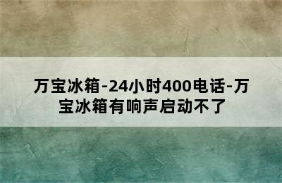 万宝冰箱-24小时400电话-万宝冰箱有响声启动不了