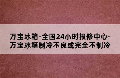 万宝冰箱-全国24小时报修中心-万宝冰箱制冷不良或完全不制冷