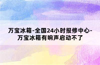 万宝冰箱-全国24小时报修中心-万宝冰箱有响声启动不了