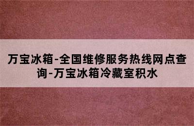 万宝冰箱-全国维修服务热线网点查询-万宝冰箱冷藏室积水