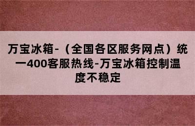 万宝冰箱-（全国各区服务网点）统一400客服热线-万宝冰箱控制温度不稳定