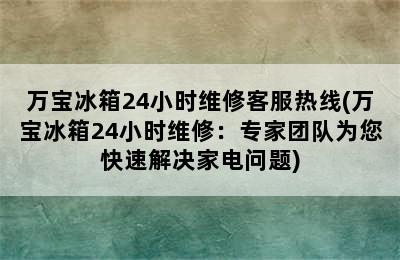 万宝冰箱24小时维修客服热线(万宝冰箱24小时维修：专家团队为您快速解决家电问题)