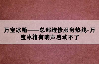 万宝冰箱——总部维修服务热线-万宝冰箱有响声启动不了