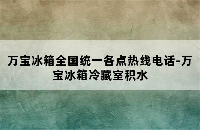 万宝冰箱全国统一各点热线电话-万宝冰箱冷藏室积水