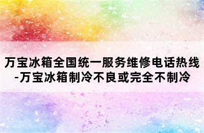 万宝冰箱全国统一服务维修电话热线-万宝冰箱制冷不良或完全不制冷