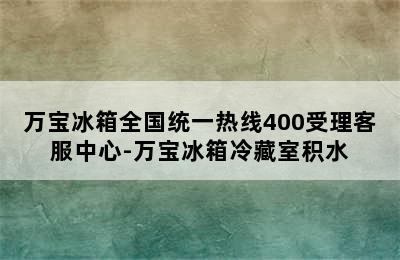 万宝冰箱全国统一热线400受理客服中心-万宝冰箱冷藏室积水