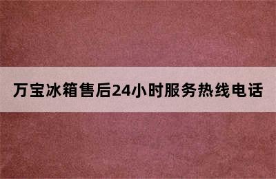 万宝冰箱售后24小时服务热线电话