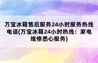 万宝冰箱售后服务24小时服务热线电话(万宝冰箱24小时热线：家电维修悉心服务)