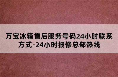 万宝冰箱售后服务号码24小时联系方式-24小时报修总部热线