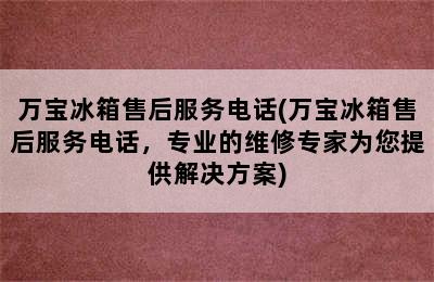 万宝冰箱售后服务电话(万宝冰箱售后服务电话，专业的维修专家为您提供解决方案)