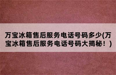 万宝冰箱售后服务电话号码多少(万宝冰箱售后服务电话号码大揭秘！)