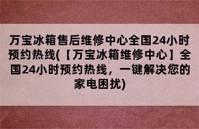 万宝冰箱售后维修中心全国24小时预约热线(【万宝冰箱维修中心】全国24小时预约热线，一键解决您的家电困扰)