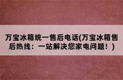 万宝冰箱统一售后电话(万宝冰箱售后热线：一站解决您家电问题！)