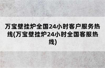 万宝壁挂炉全国24小时客户服务热线(万宝壁挂炉24小时全国客服热线)