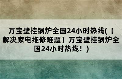 万宝壁挂锅炉全国24小时热线(【解决家电维修难题】万宝壁挂锅炉全国24小时热线！)