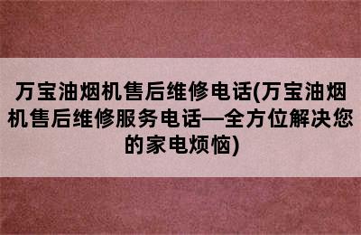 万宝油烟机售后维修电话(万宝油烟机售后维修服务电话—全方位解决您的家电烦恼)