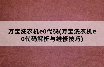 万宝洗衣机e0代码(万宝洗衣机e0代码解析与维修技巧)