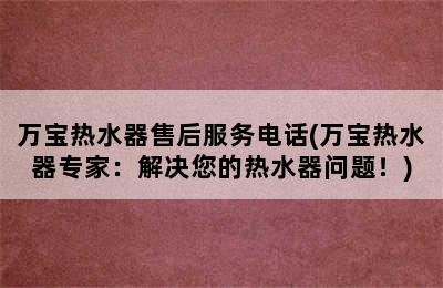 万宝热水器售后服务电话(万宝热水器专家：解决您的热水器问题！)