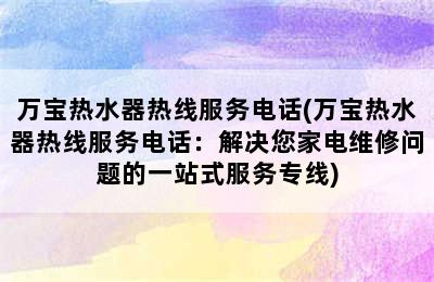 万宝热水器热线服务电话(万宝热水器热线服务电话：解决您家电维修问题的一站式服务专线)