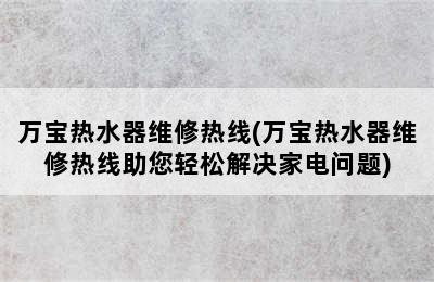 万宝热水器维修热线(万宝热水器维修热线助您轻松解决家电问题)