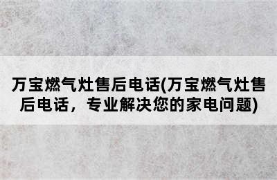 万宝燃气灶售后电话(万宝燃气灶售后电话，专业解决您的家电问题)