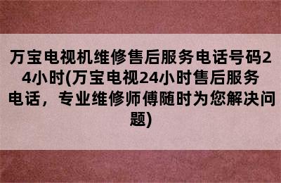 万宝电视机维修售后服务电话号码24小时(万宝电视24小时售后服务电话，专业维修师傅随时为您解决问题)