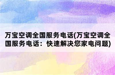 万宝空调全国服务电话(万宝空调全国服务电话：快速解决您家电问题)