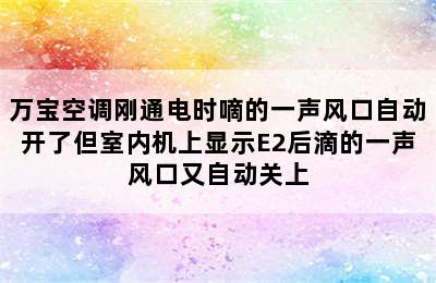 万宝空调刚通电时嘀的一声风口自动开了但室内机上显示E2后滴的一声风口又自动关上