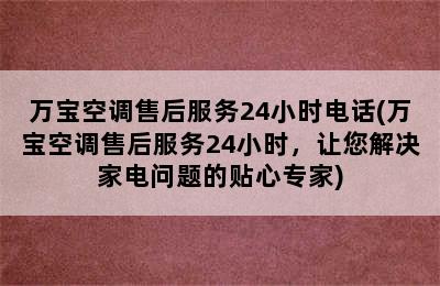 万宝空调售后服务24小时电话(万宝空调售后服务24小时，让您解决家电问题的贴心专家)