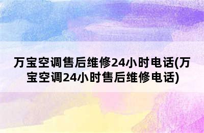 万宝空调售后维修24小时电话(万宝空调24小时售后维修电话)