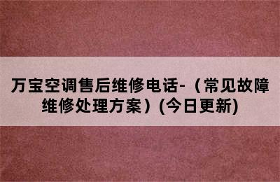 万宝空调售后维修电话-（常见故障维修处理方案）(今日更新)