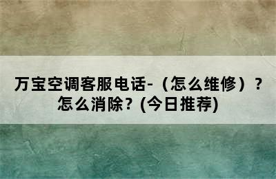 万宝空调客服电话-（怎么维修）？怎么消除？(今日推荐)