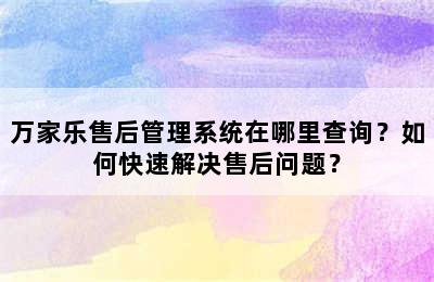 万家乐售后管理系统在哪里查询？如何快速解决售后问题？