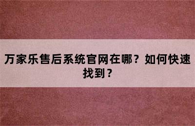 万家乐售后系统官网在哪？如何快速找到？