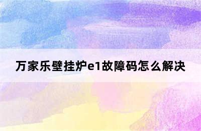 万家乐壁挂炉e1故障码怎么解决