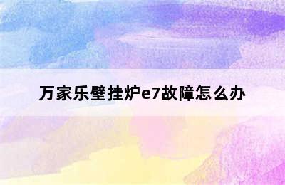 万家乐壁挂炉e7故障怎么办