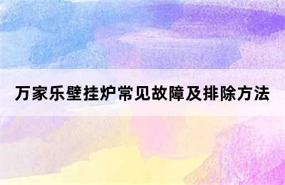 万家乐壁挂炉常见故障及排除方法