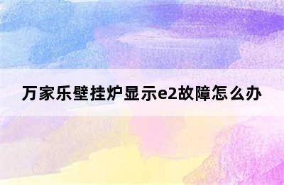 万家乐壁挂炉显示e2故障怎么办