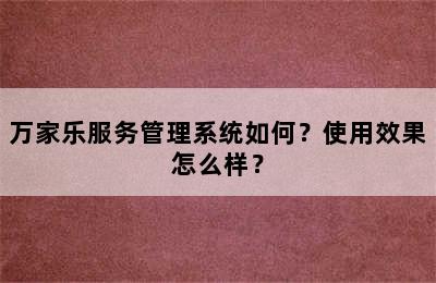 万家乐服务管理系统如何？使用效果怎么样？