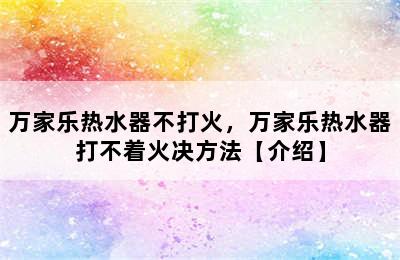 万家乐热水器不打火，万家乐热水器打不着火决方法【介绍】