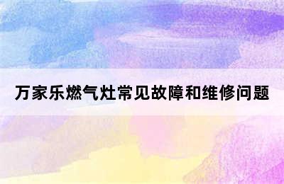 万家乐燃气灶常见故障和维修问题