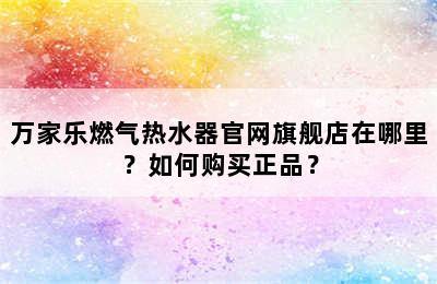 万家乐燃气热水器官网旗舰店在哪里？如何购买正品？