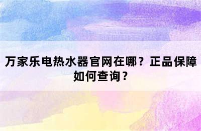 万家乐电热水器官网在哪？正品保障如何查询？