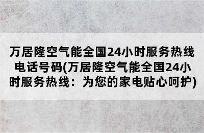 万居隆空气能全国24小时服务热线电话号码(万居隆空气能全国24小时服务热线：为您的家电贴心呵护)