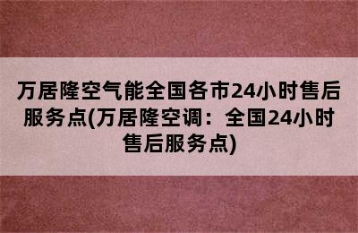 万居隆空气能全国各市24小时售后服务点(万居隆空调：全国24小时售后服务点)