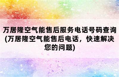 万居隆空气能售后服务电话号码查询(万居隆空气能售后电话，快速解决您的问题)