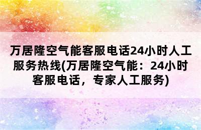 万居隆空气能客服电话24小时人工服务热线(万居隆空气能：24小时客服电话，专家人工服务)