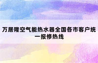 万居隆空气能热水器全国各市客户统一报修热线