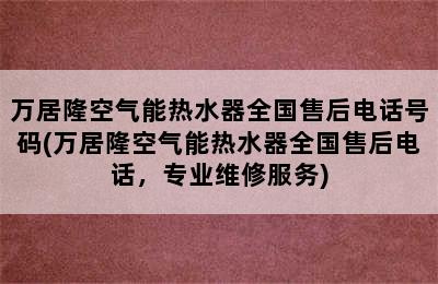 万居隆空气能热水器全国售后电话号码(万居隆空气能热水器全国售后电话，专业维修服务)